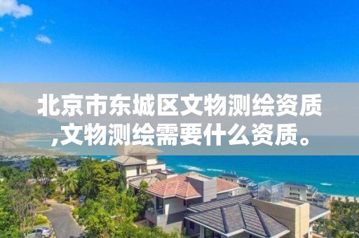 北京市东城区文物测绘资质,文物测绘需要什么资质。