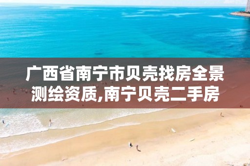 广西省南宁市贝壳找房全景测绘资质,南宁贝壳二手房信息网。
