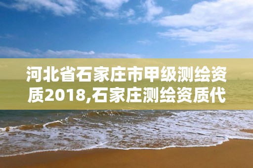 河北省石家庄市甲级测绘资质2018,石家庄测绘资质代办 河北省石家庄市甲级测绘资质2018,石家庄测绘资质代办
