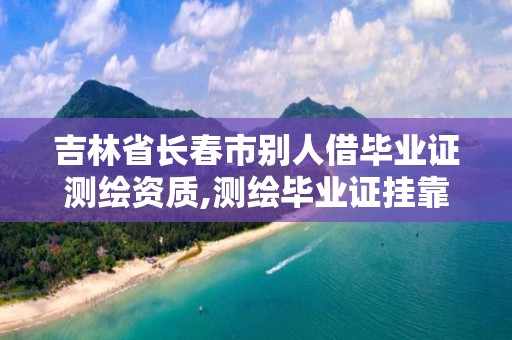 吉林省长春市别人借毕业证测绘资质,测绘毕业证挂靠后果。