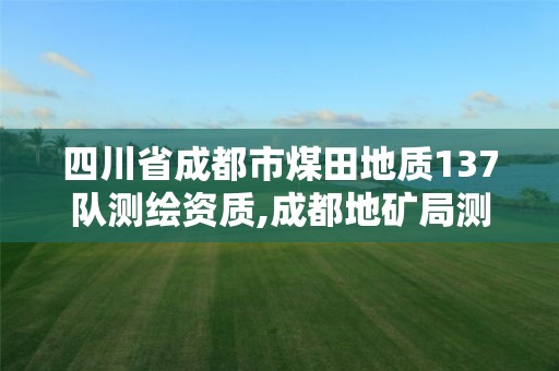 四川省成都市煤田地质137队测绘资质,成都地矿局测绘队。