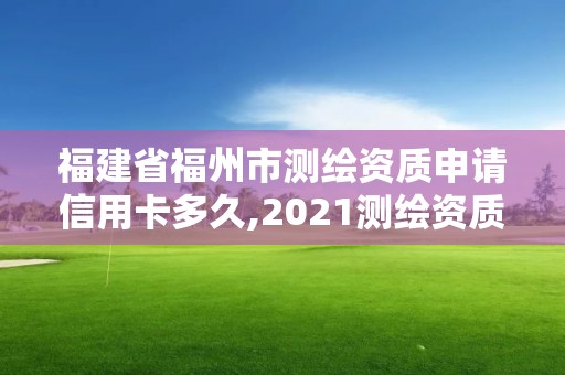 福建省福州市测绘资质申请信用卡多久,2021测绘资质延期公告福建省