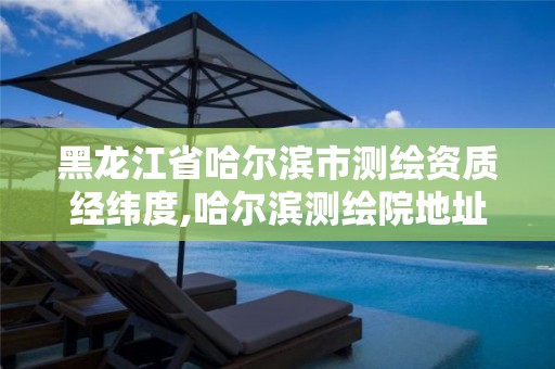 黑龙江省哈尔滨市测绘资质经纬度,哈尔滨测绘院地址 黑龙江省哈尔滨市测绘资质经纬度,哈尔滨测绘院地址