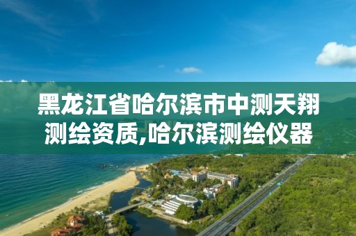 黑龙江省哈尔滨市中测天翔测绘资质,哈尔滨测绘仪器检测
