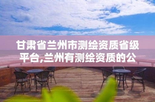 甘肃省兰州市测绘资质省级平台,兰州有测绘资质的公司有 甘肃省兰州市测绘资质省级平台,兰州有测绘资质的公司有