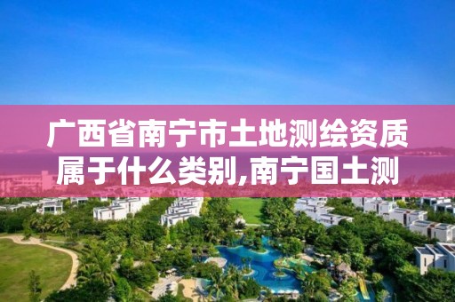 广西省南宁市土地测绘资质属于什么类别,南宁国土测绘信息中心怎么样。