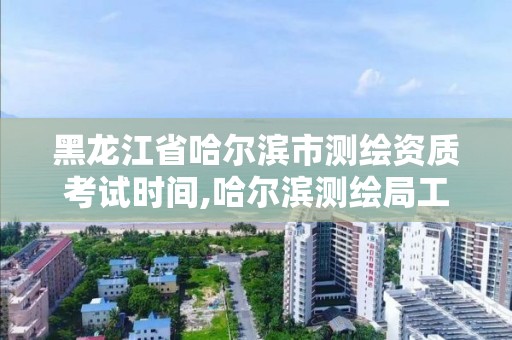 黑龙江省哈尔滨市测绘资质考试时间,哈尔滨测绘局工资怎么样