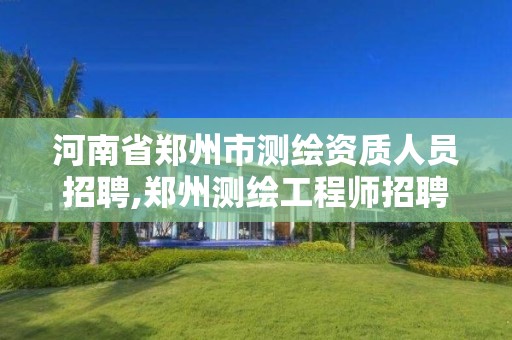 河南省郑州市测绘资质人员招聘,郑州测绘工程师招聘