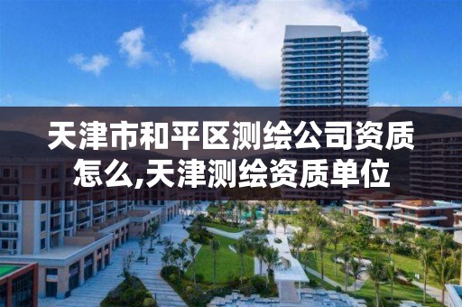 天津市和平区测绘公司资质怎么,天津测绘资质单位