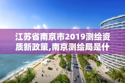 江苏省南京市2019测绘资质新政策,南京测绘局是什么样的单位