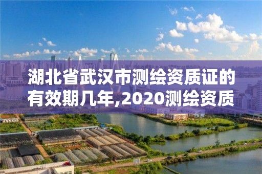 湖北省武汉市测绘资质证的有效期几年,2020测绘资质。