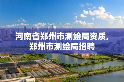 河南省郑州市测绘局资质,郑州市测绘局招聘 河南省郑州市测绘局资质,郑州市测绘局招聘