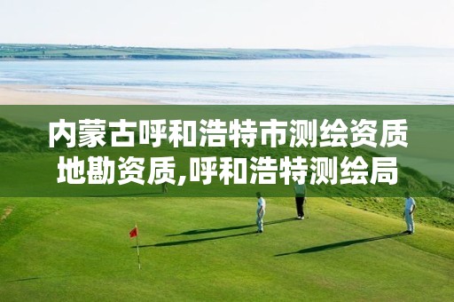 内蒙古呼和浩特市测绘资质地勘资质,呼和浩特测绘局属于什么单位管理 内蒙古呼和浩特市测绘资质地勘资质,呼和浩特测绘局属于什么单位管理