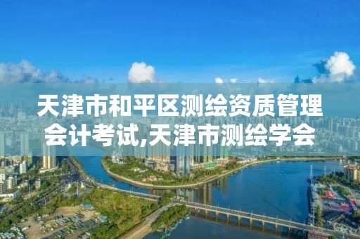 天津市和平区测绘资质管理会计考试,天津市测绘学会
