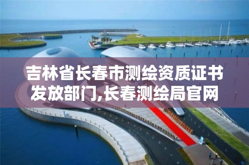 吉林省长春市测绘资质证书发放部门,长春测绘局官网。