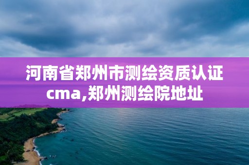 河南省郑州市测绘资质认证cma,郑州测绘院地址