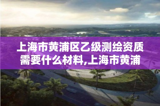 上海市黄浦区乙级测绘资质需要什么材料,上海市黄浦区乙级测绘资质需要什么材料报审。 上海市黄浦区乙级测绘资质需要什么材料,上海市黄浦区乙级测绘资质需要什么材料报审。
