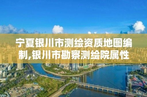 宁夏银川市测绘资质地图编制,银川市勘察测绘院属性单位