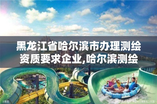 黑龙江省哈尔滨市办理测绘资质要求企业,哈尔滨测绘公司招聘。