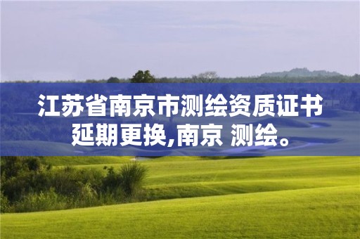 江苏省南京市测绘资质证书延期更换,南京 测绘。 江苏省南京市测绘资质证书延期更换,南京 测绘。