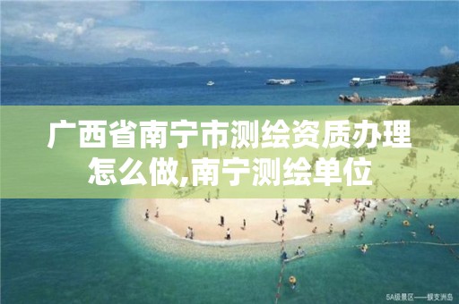 广西省南宁市测绘资质办理怎么做,南宁测绘单位