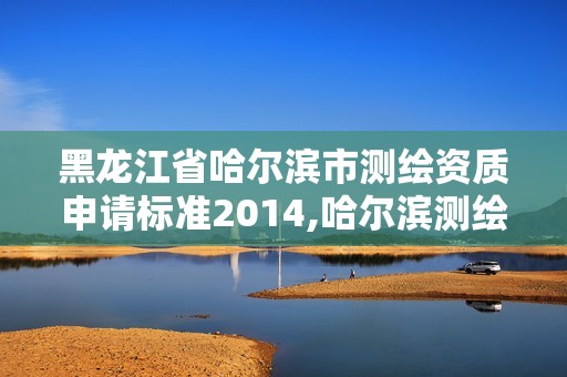 黑龙江省哈尔滨市测绘资质申请标准2014,哈尔滨测绘局是干什么的 黑龙江省哈尔滨市测绘资质申请标准2014,哈尔滨测绘局是干什么的