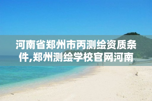 河南省郑州市丙测绘资质条件,郑州测绘学校官网河南省测绘职业学院