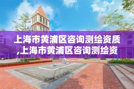 上海市黄浦区咨询测绘资质,上海市黄浦区咨询测绘资质公示