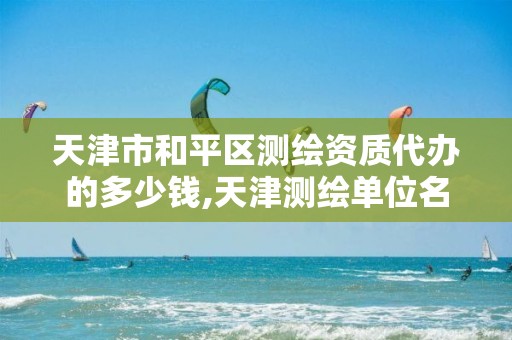 天津市和平区测绘资质代办的多少钱,天津测绘单位名录 天津市和平区测绘资质代办的多少钱,天津测绘单位名录