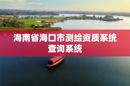 海南省海口市测绘资质系统查询系统 海南省海口市测绘资质系统查询系统