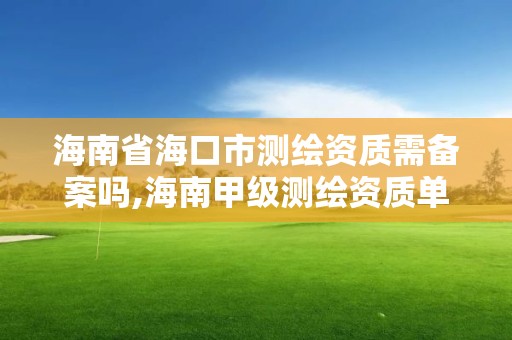 海南省海口市测绘资质需备案吗,海南甲级测绘资质单位