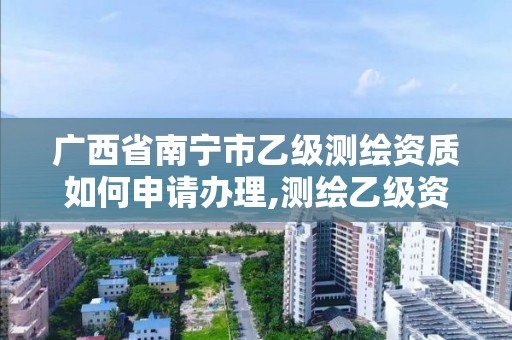 广西省南宁市乙级测绘资质如何申请办理,测绘乙级资质总共需要多少技术人员。
