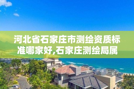 河北省石家庄市测绘资质标准哪家好,石家庄测绘局属于哪个区
