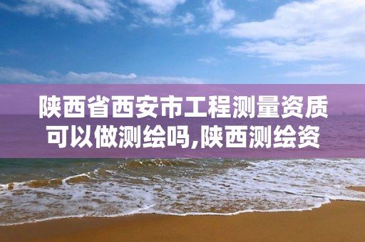 陕西省西安市工程测量资质可以做测绘吗,陕西测绘资质查询。