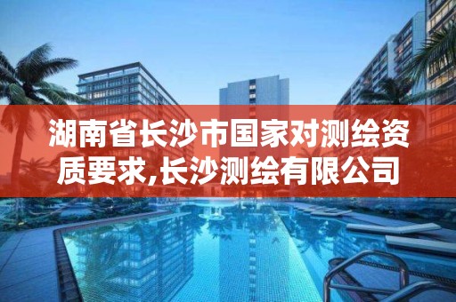 湖南省长沙市国家对测绘资质要求,长沙测绘有限公司怎么样