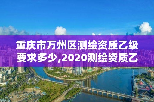 重庆市万州区测绘资质乙级要求多少,2020测绘资质乙级标准