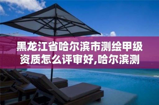 黑龙江省哈尔滨市测绘甲级资质怎么评审好,哈尔滨测绘有限公司。