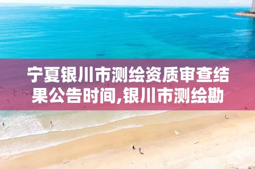 宁夏银川市测绘资质审查结果公告时间,银川市测绘勘察院。 宁夏银川市测绘资质审查结果公告时间,银川市测绘勘察院。