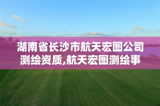 湖南省长沙市航天宏图公司测绘资质,航天宏图测绘事业部