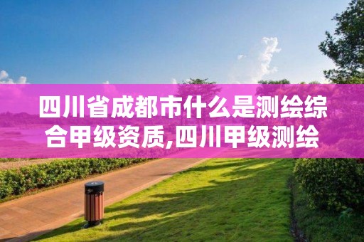 四川省成都市什么是测绘综合甲级资质,四川甲级测绘资质公司 四川省成都市什么是测绘综合甲级资质,四川甲级测绘资质公司