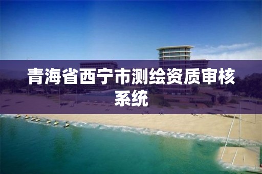 青海省西宁市测绘资质审核系统