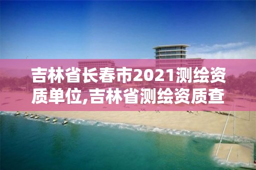 吉林省长春市2021测绘资质单位,吉林省测绘资质查询 吉林省长春市2021测绘资质单位,吉林省测绘资质查询