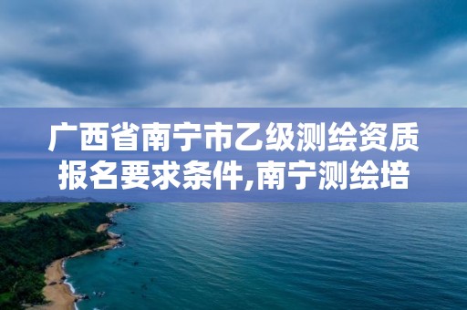 广西省南宁市乙级测绘资质报名要求条件,南宁测绘培训机构