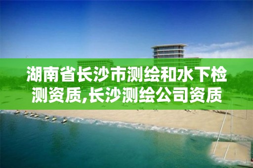 湖南省长沙市测绘和水下检测资质,长沙测绘公司资质有哪家