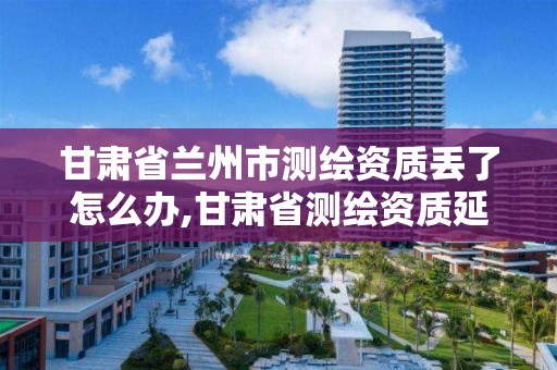 甘肃省兰州市测绘资质丢了怎么办,甘肃省测绘资质延期公告
