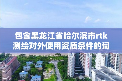 包含黑龙江省哈尔滨市rtk测绘对外使用资质条件的词条 包含黑龙江省哈尔滨市rtk测绘对外使用资质条件的词条