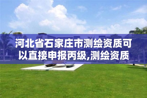 河北省石家庄市测绘资质可以直接申报丙级,测绘资质证书丙级 河北省石家庄市测绘资质可以直接申报丙级,测绘资质证书丙级