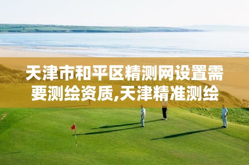 天津市和平区精测网设置需要测绘资质,天津精准测绘有限公司怎么样。 天津市和平区精测网设置需要测绘资质,天津精准测绘有限公司怎么样。