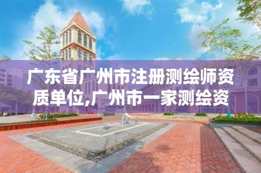 广东省广州市注册测绘师资质单位,广州市一家测绘资质单位