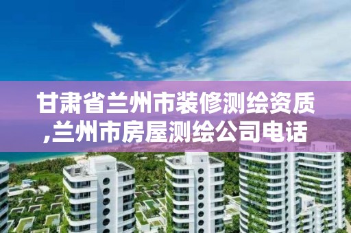 甘肃省兰州市装修测绘资质,兰州市房屋测绘公司电话